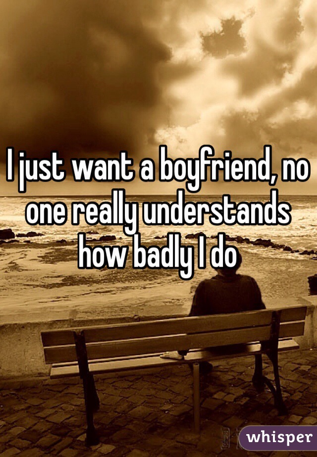 I just want a boyfriend, no one really understands how badly I do