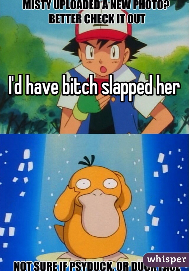 I'd have bitch slapped her 