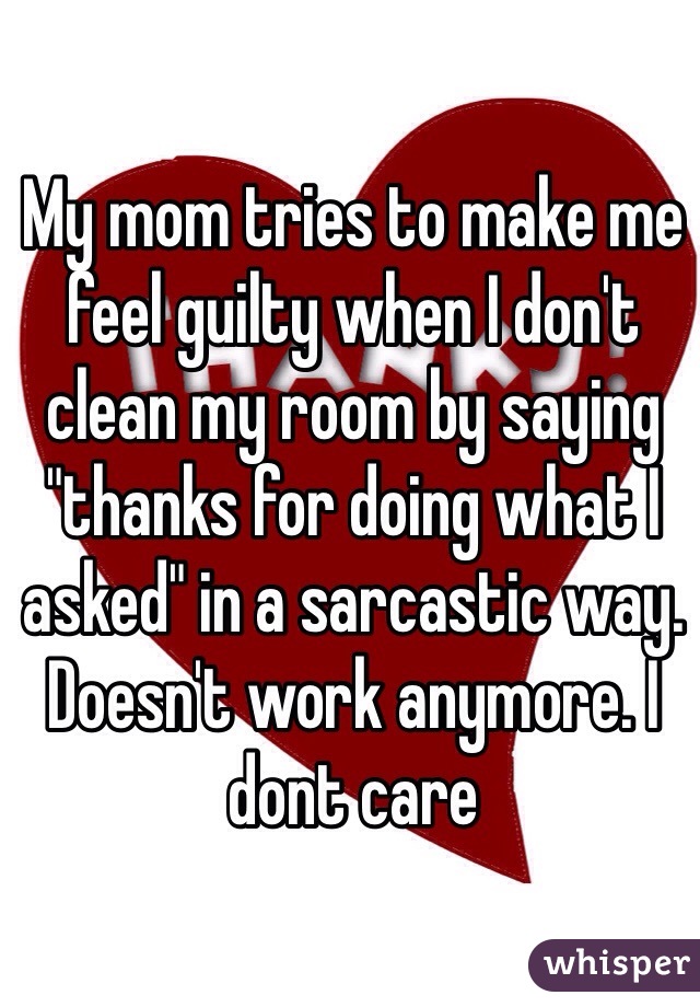 My mom tries to make me feel guilty when I don't clean my room by saying "thanks for doing what I asked" in a sarcastic way. Doesn't work anymore. I dont care
