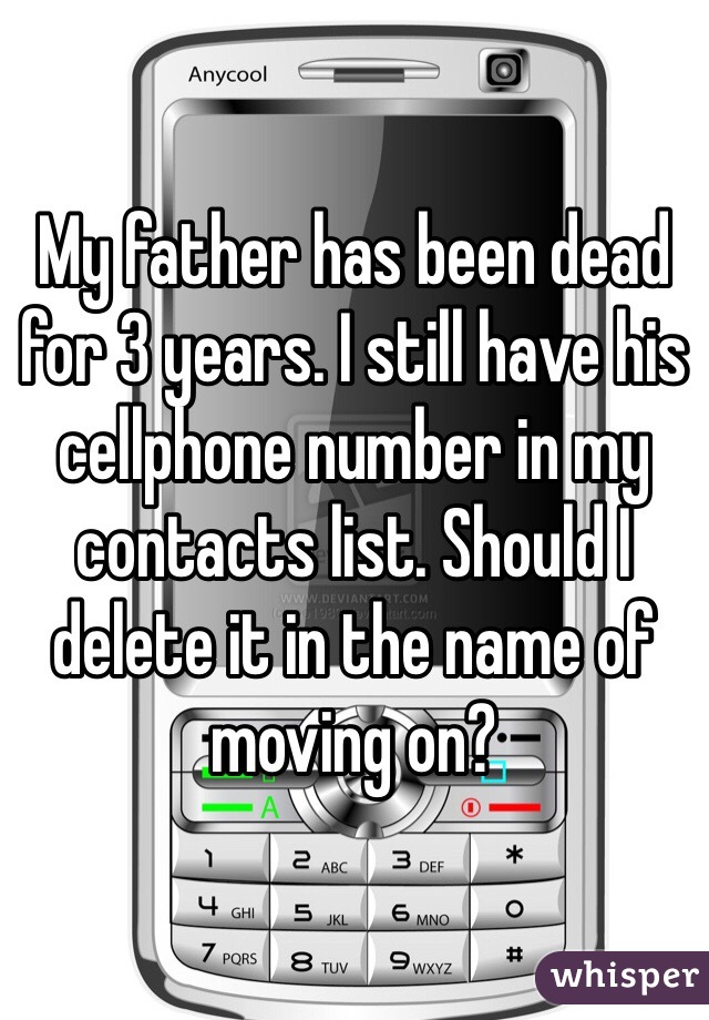 My father has been dead for 3 years. I still have his cellphone number in my contacts list. Should I delete it in the name of moving on?