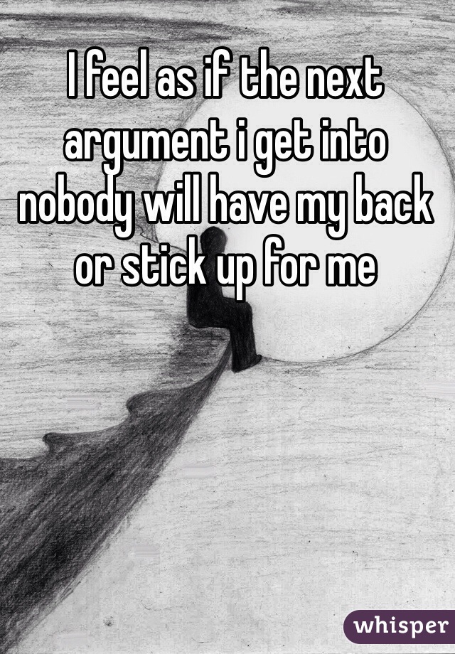 I feel as if the next argument i get into nobody will have my back or stick up for me 