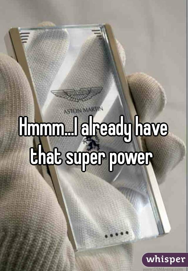 Hmmm...I already have
 that super power  