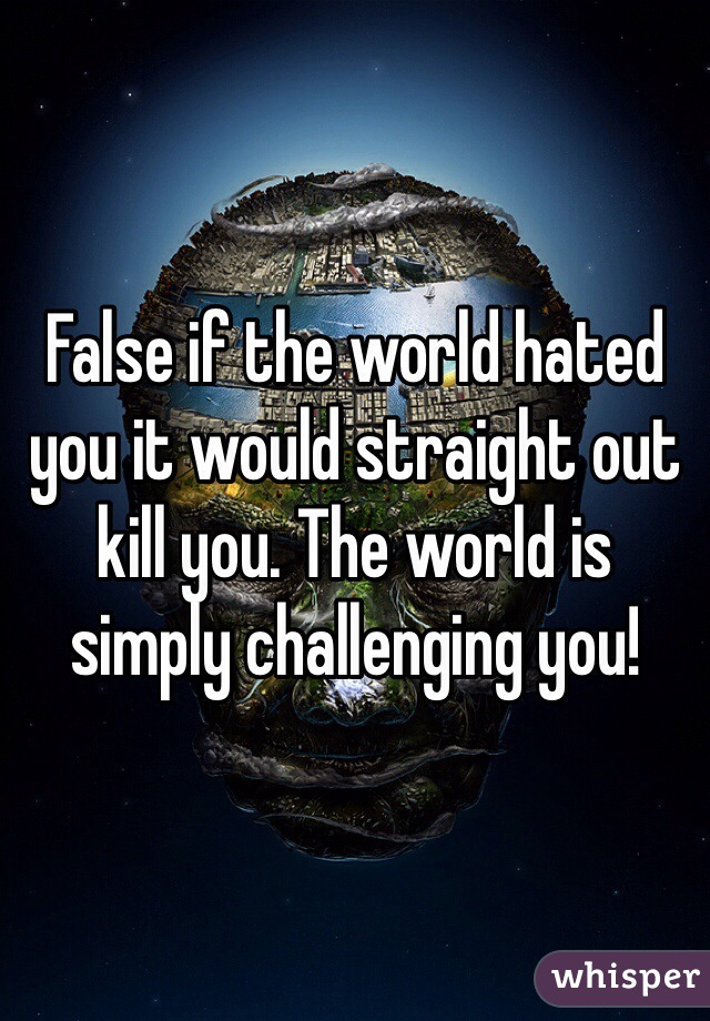 False if the world hated you it would straight out kill you. The world is simply challenging you!