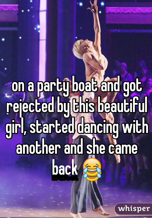 on a party boat and got rejected by this beautiful girl, started dancing with another and she came
back 😂