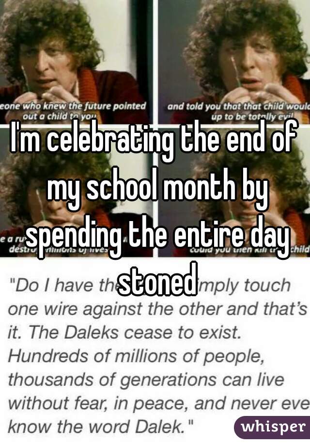 I'm celebrating the end of my school month by spending the entire day stoned