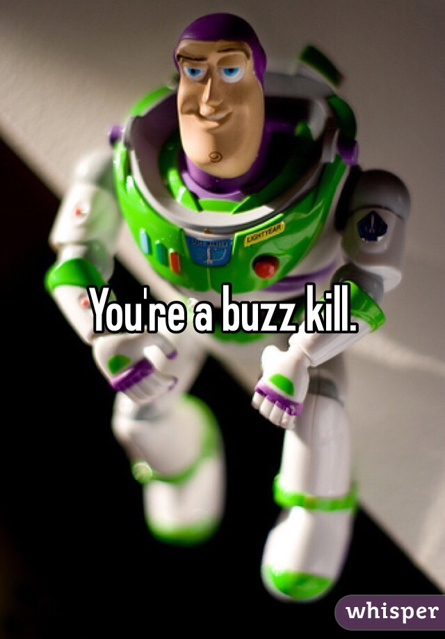 You're a buzz kill.