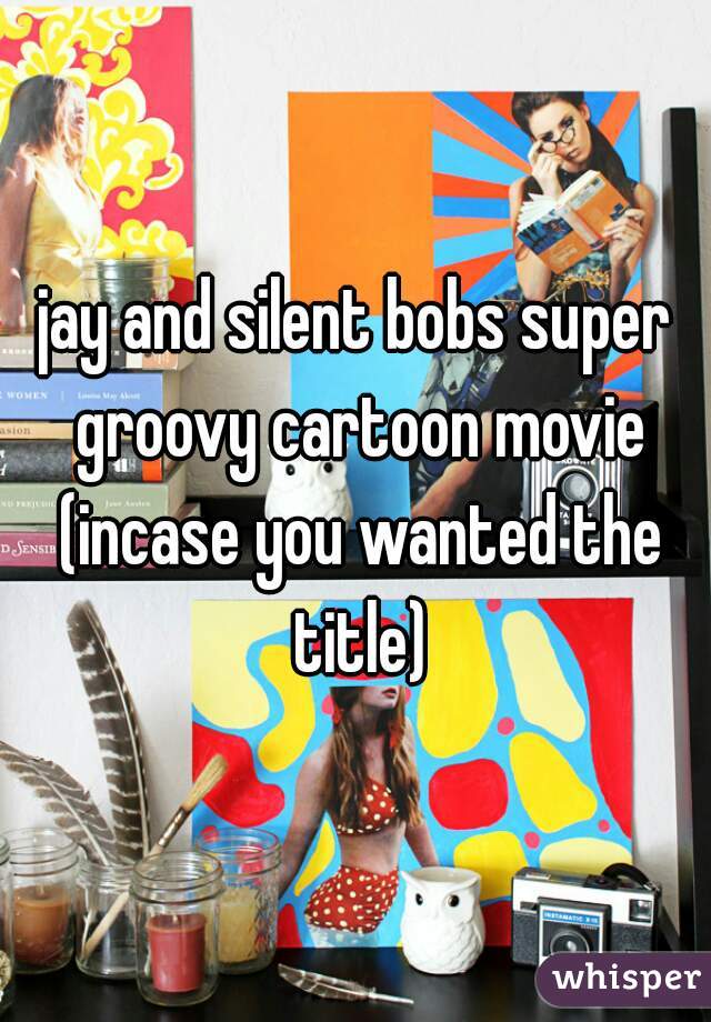 jay and silent bobs super groovy cartoon movie (incase you wanted the title)