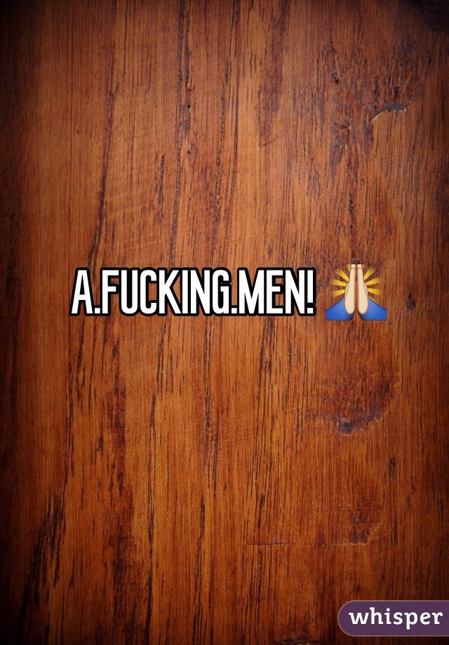 A.FUCKING.MEN! 🙏