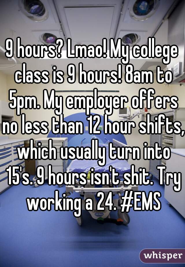 9 hours? Lmao! My college class is 9 hours! 8am to 5pm. My employer offers no less than 12 hour shifts, which usually turn into 15's. 9 hours isn't shit. Try working a 24. #EMS