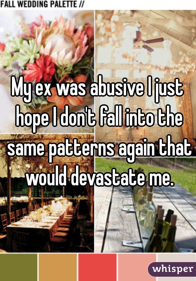 My ex was abusive I just hope I don't fall into the same patterns again that would devastate me.