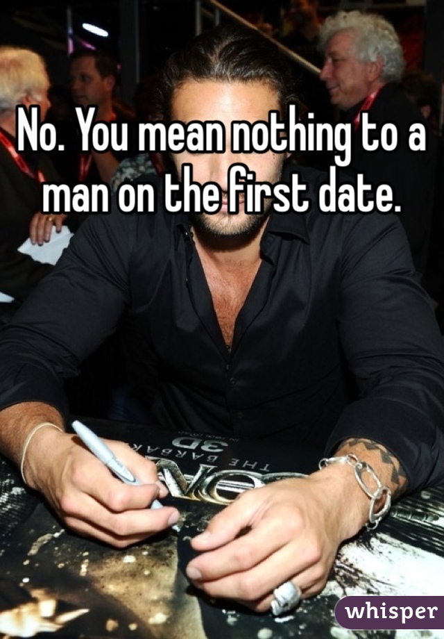No. You mean nothing to a man on the first date.