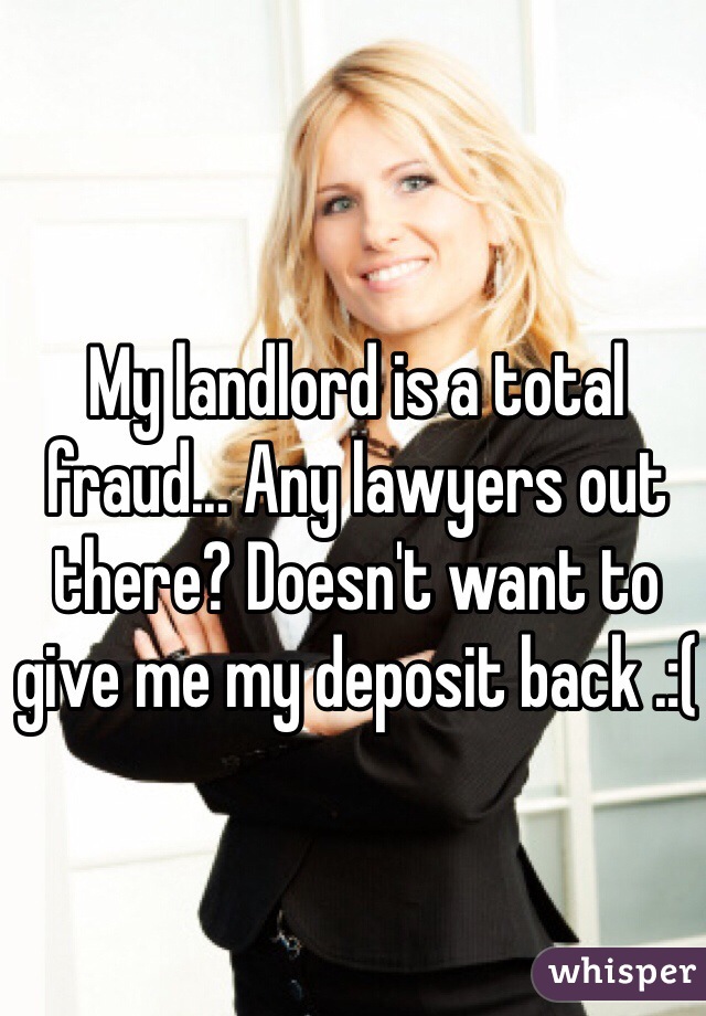 My landlord is a total fraud... Any lawyers out there? Doesn't want to give me my deposit back .:(
