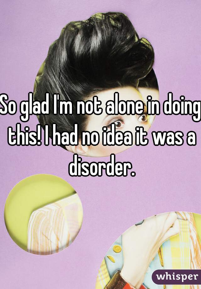 So glad I'm not alone in doing this! I had no idea it was a disorder.