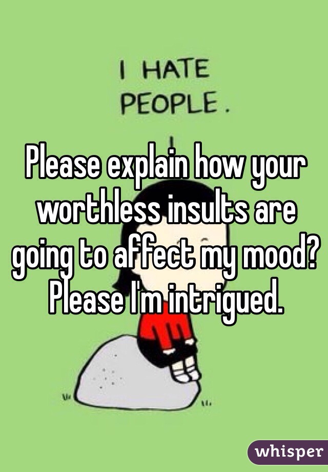 Please explain how your worthless insults are going to affect my mood? Please I'm intrigued. 