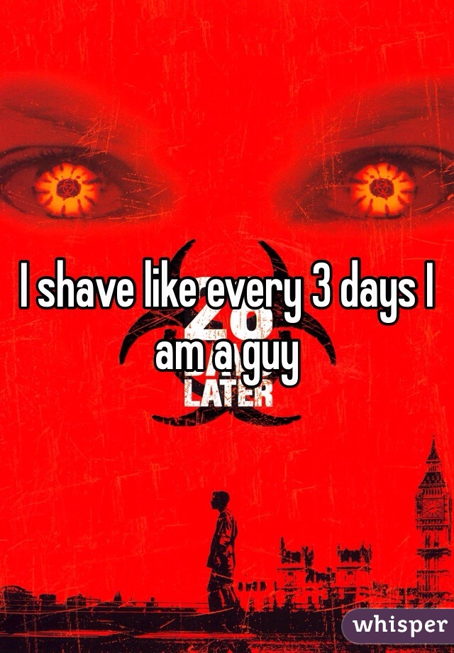 I shave like every 3 days I am a guy