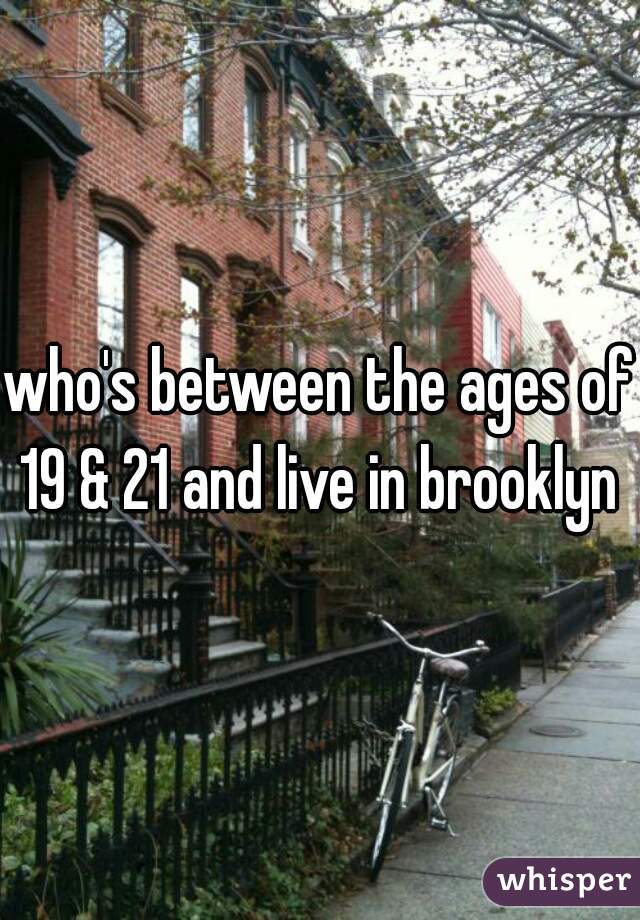 who's between the ages of 19 & 21 and live in brooklyn 