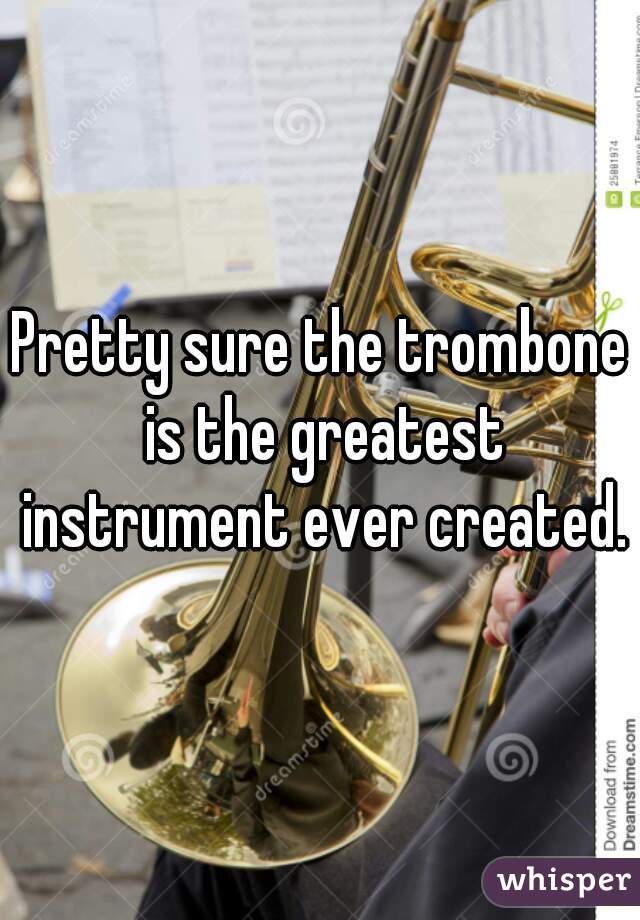 Pretty sure the trombone is the greatest instrument ever created.