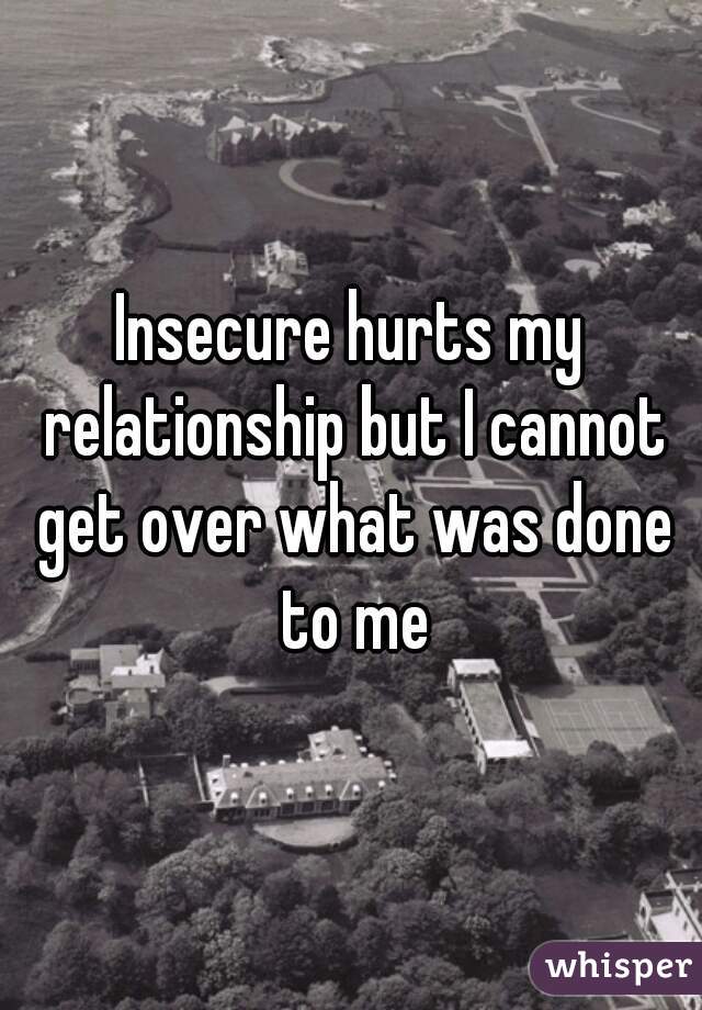 Insecure hurts my relationship but I cannot get over what was done to me