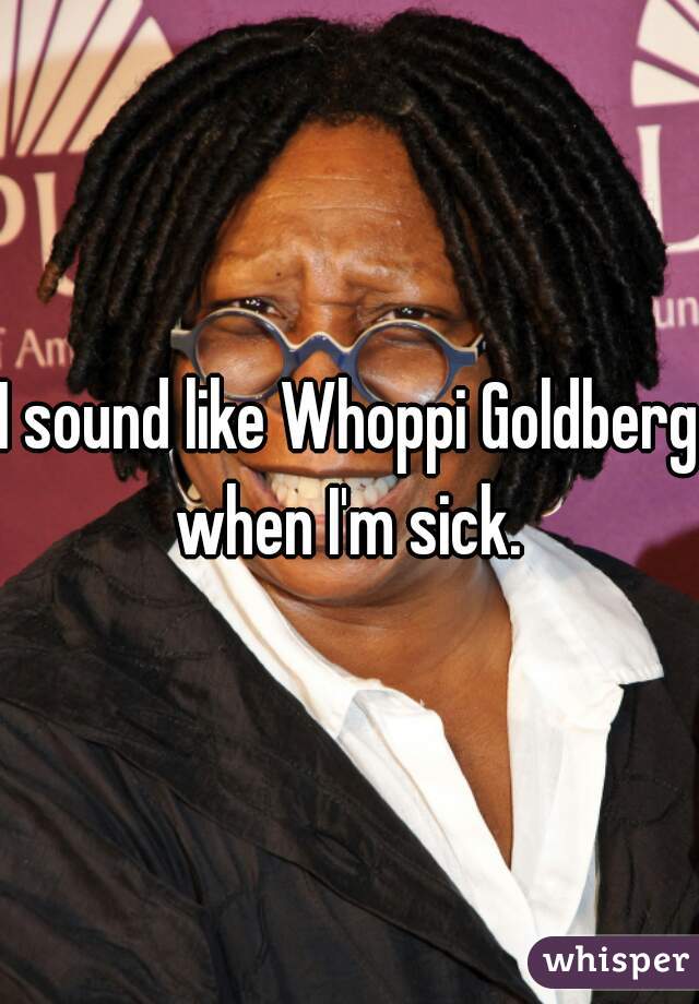 I sound like Whoppi Goldberg when I'm sick. 