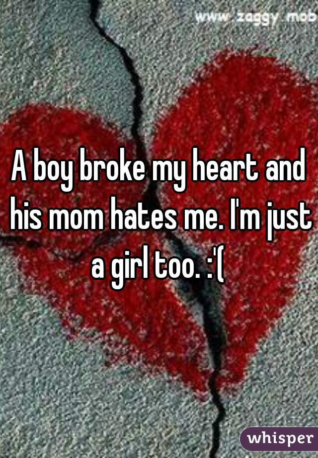 A boy broke my heart and his mom hates me. I'm just a girl too. :'( 