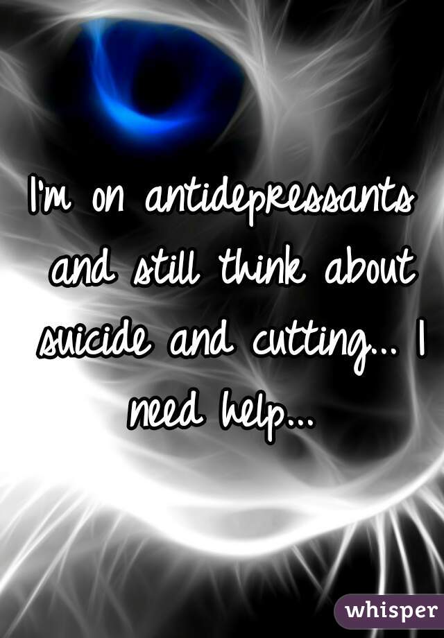 I'm on antidepressants and still think about suicide and cutting... I need help... 