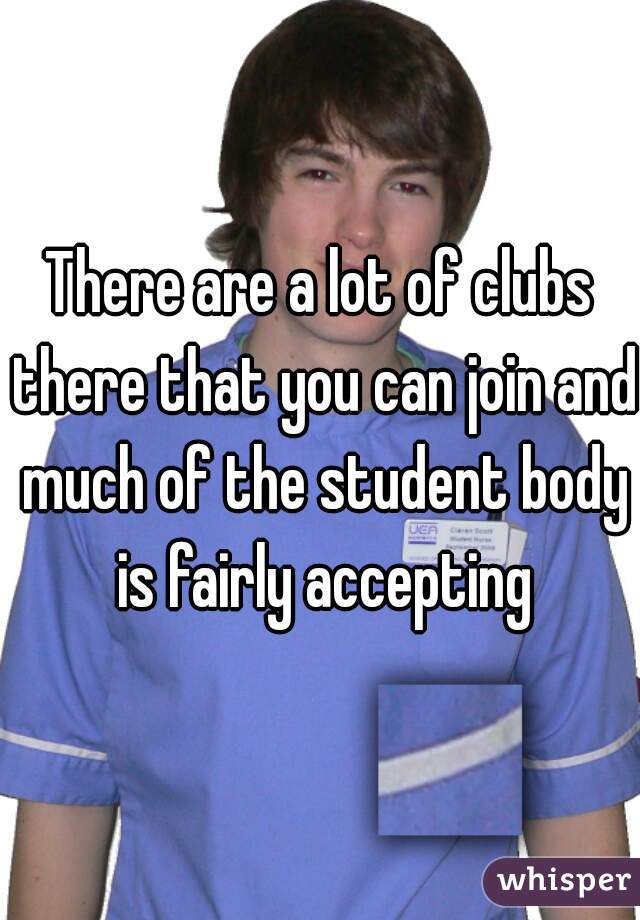 There are a lot of clubs there that you can join and much of the student body is fairly accepting