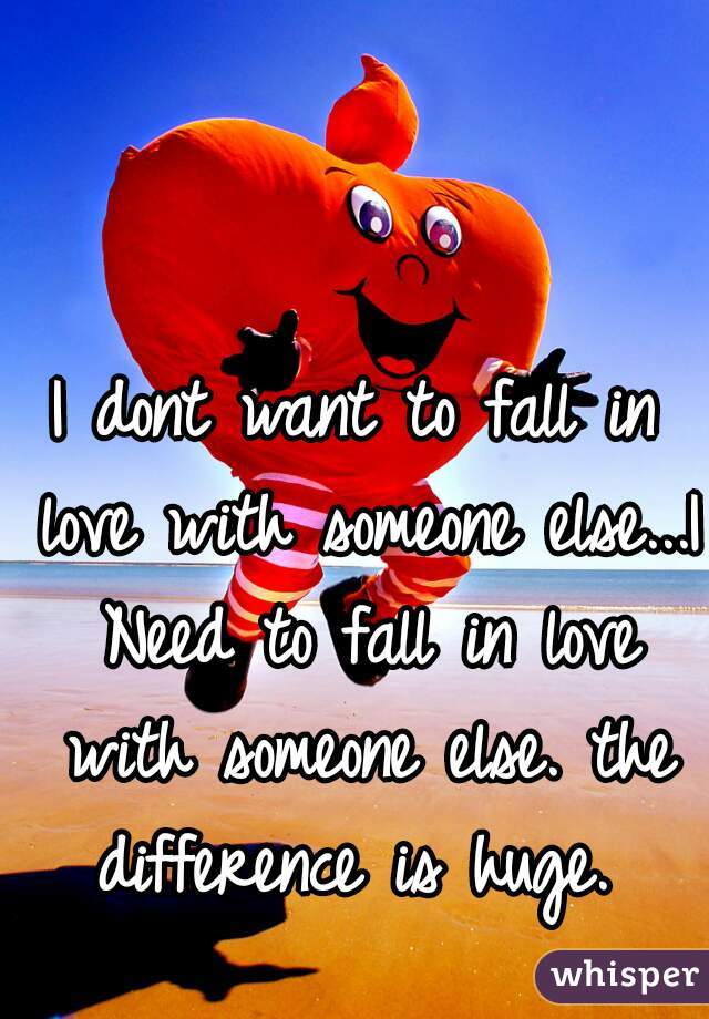 I dont want to fall in love with someone else...I Need to fall in love with someone else. the difference is huge. 