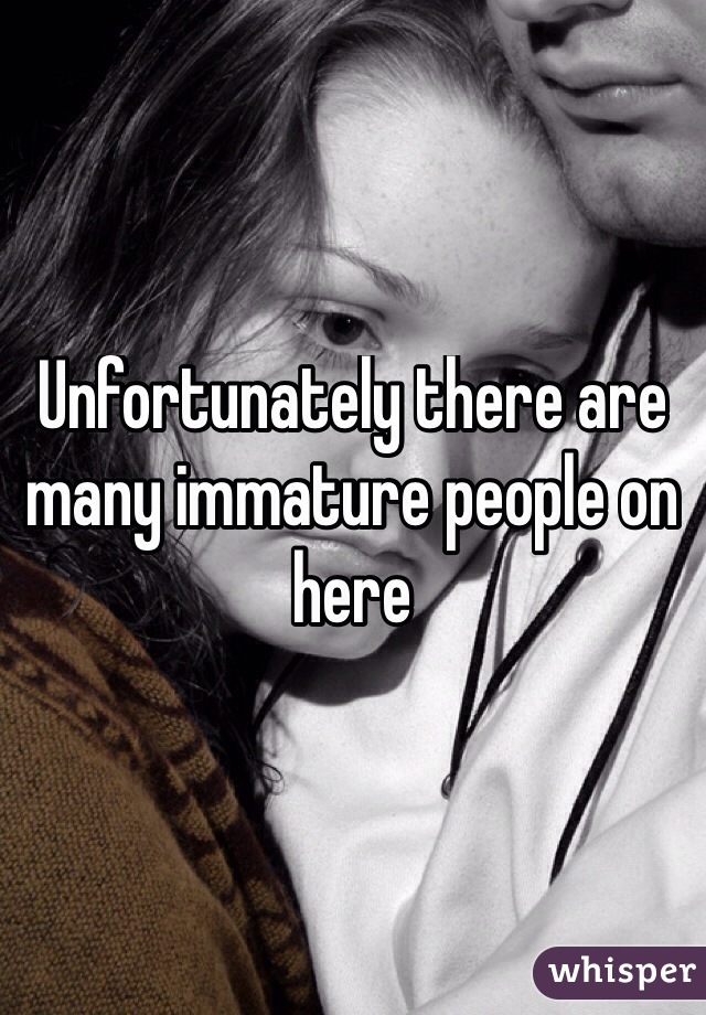 Unfortunately there are many immature people on here
