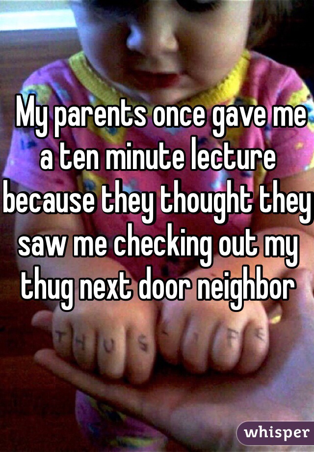  My parents once gave me a ten minute lecture because they thought they saw me checking out my thug next door neighbor 