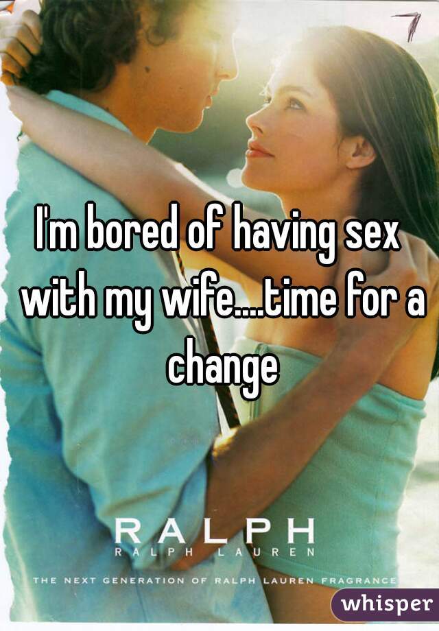 I'm bored of having sex with my wife....time for a change
