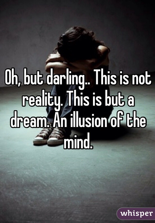 Oh, but darling.. This is not reality. This is but a dream. An illusion of the mind. 