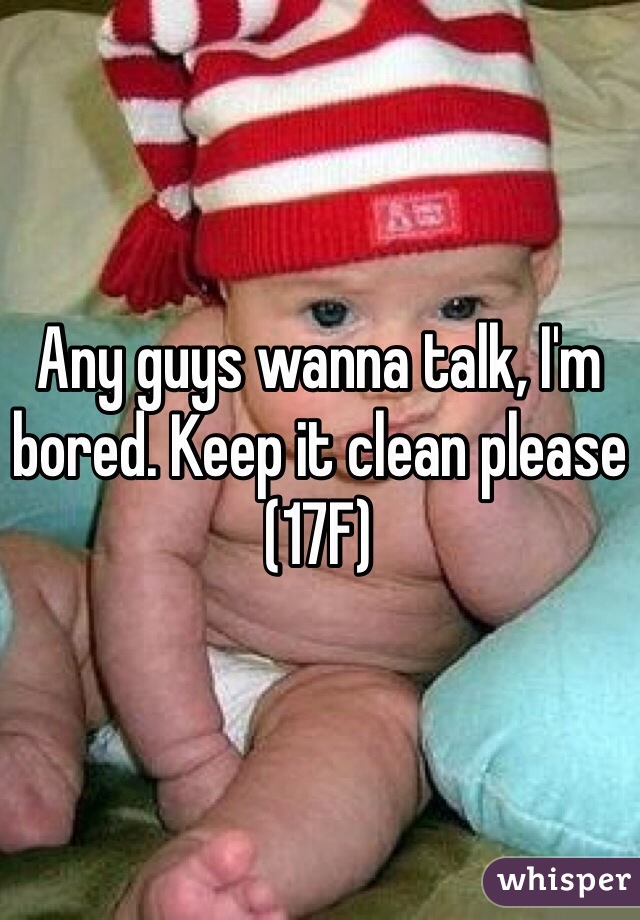 Any guys wanna talk, I'm bored. Keep it clean please 
(17F)