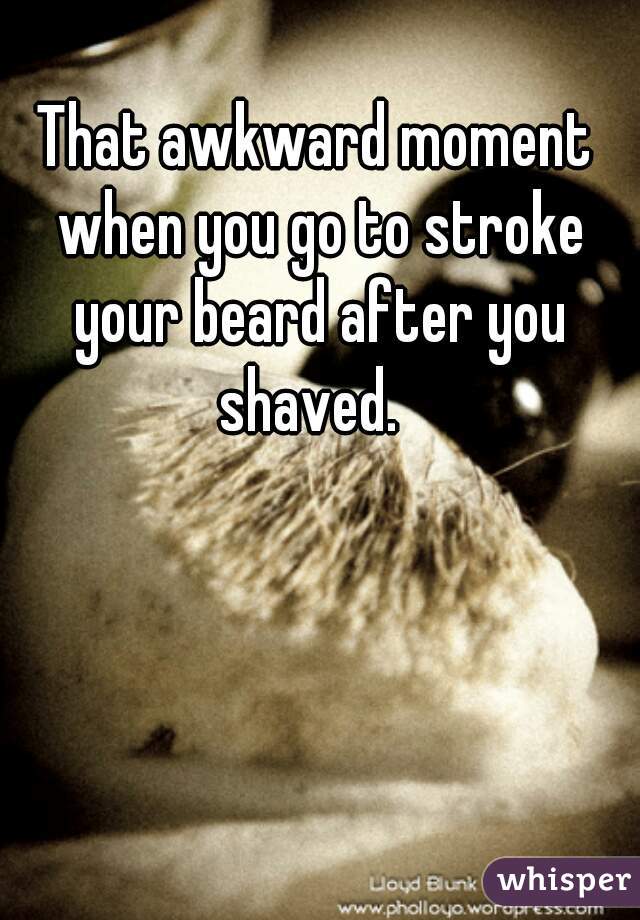 That awkward moment when you go to stroke your beard after you shaved.  