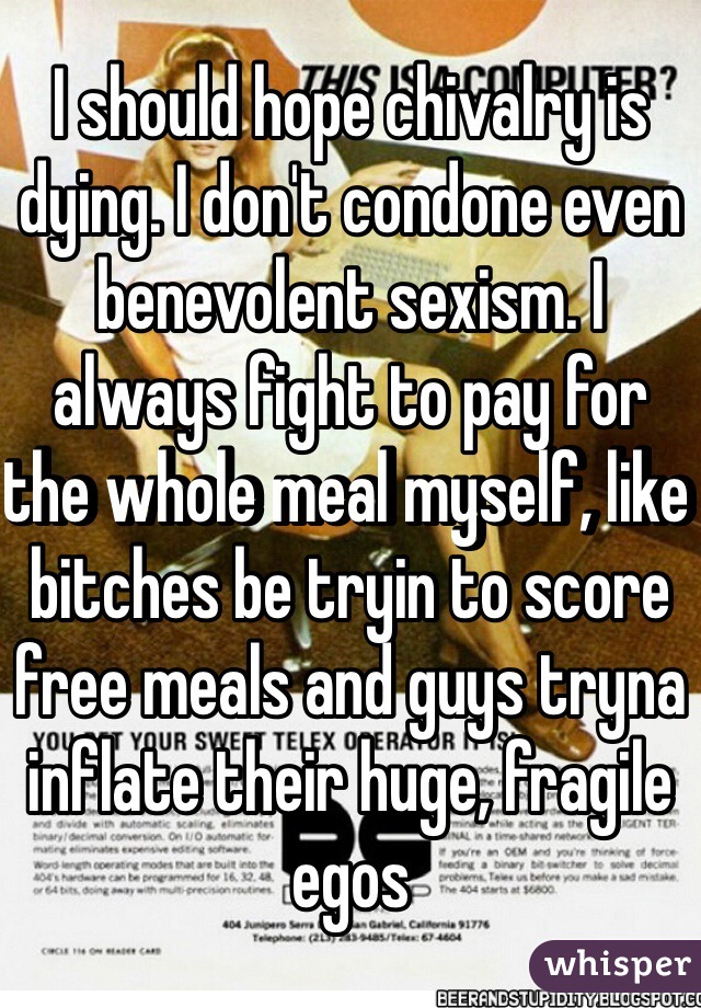 I should hope chivalry is dying. I don't condone even benevolent sexism. I always fight to pay for the whole meal myself, like bitches be tryin to score free meals and guys tryna inflate their huge, fragile egos