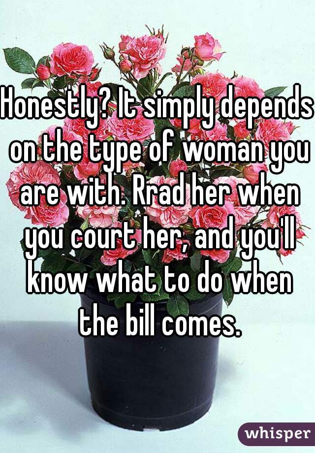 Honestly? It simply depends on the type of woman you are with. Rrad her when you court her, and you'll know what to do when the bill comes.