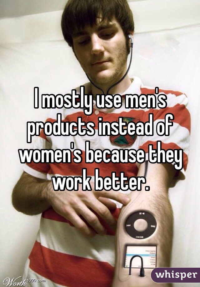I mostly use men's products instead of women's because they work better.