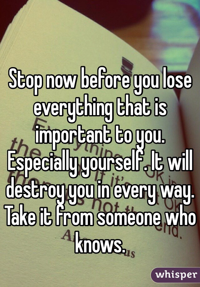 Stop now before you lose everything that is important to you. Especially yourself. It will destroy you in every way. Take it from someone who knows.