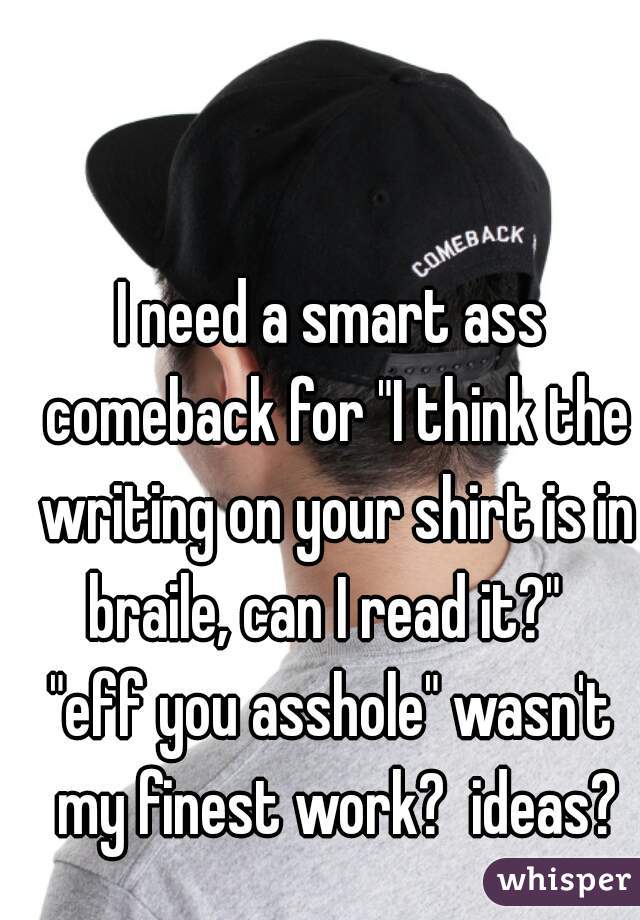 I need a smart ass comeback for "I think the writing on your shirt is in braile, can I read it?"  
"eff you asshole" wasn't my finest work?  ideas?