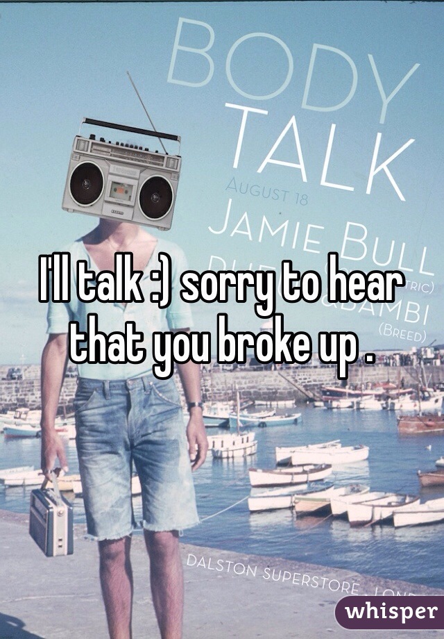 I'll talk :) sorry to hear that you broke up .