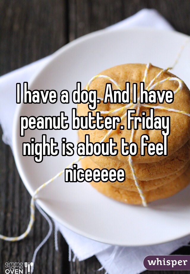 I have a dog. And I have peanut butter. Friday night is about to feel niceeeee