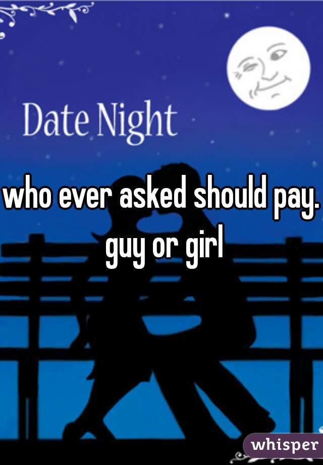 who ever asked should pay. guy or girl