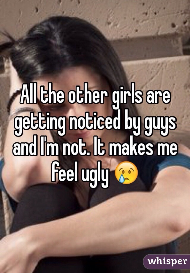 All the other girls are getting noticed by guys and I'm not. It makes me feel ugly 😢