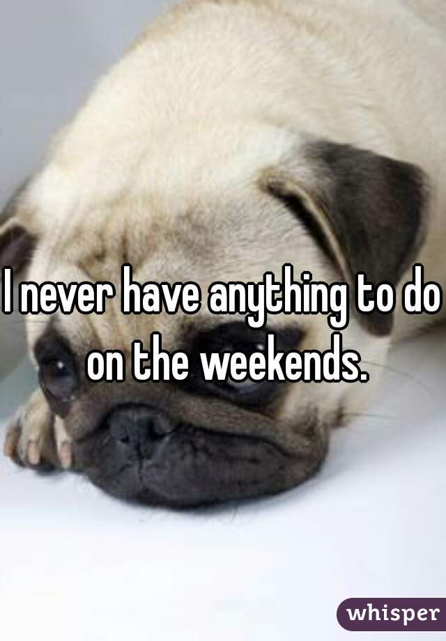 I never have anything to do on the weekends.