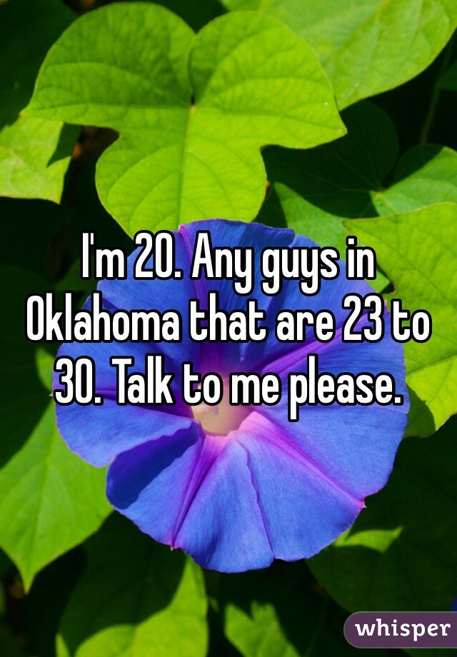 I'm 20. Any guys in Oklahoma that are 23 to 30. Talk to me please. 