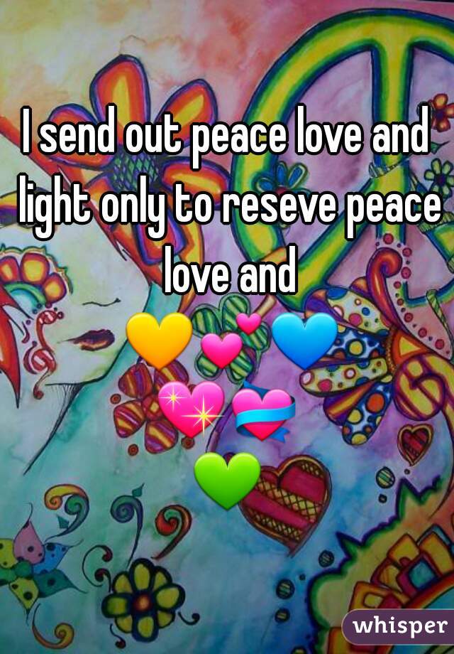 I send out peace love and light only to reseve peace love and 💛💕💙💖💝💚☀