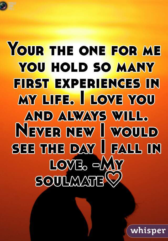 Your the one for me you hold so many first experiences in my life. I love you and always will. Never new I would see the day I fall in love. -My soulmate♡   
