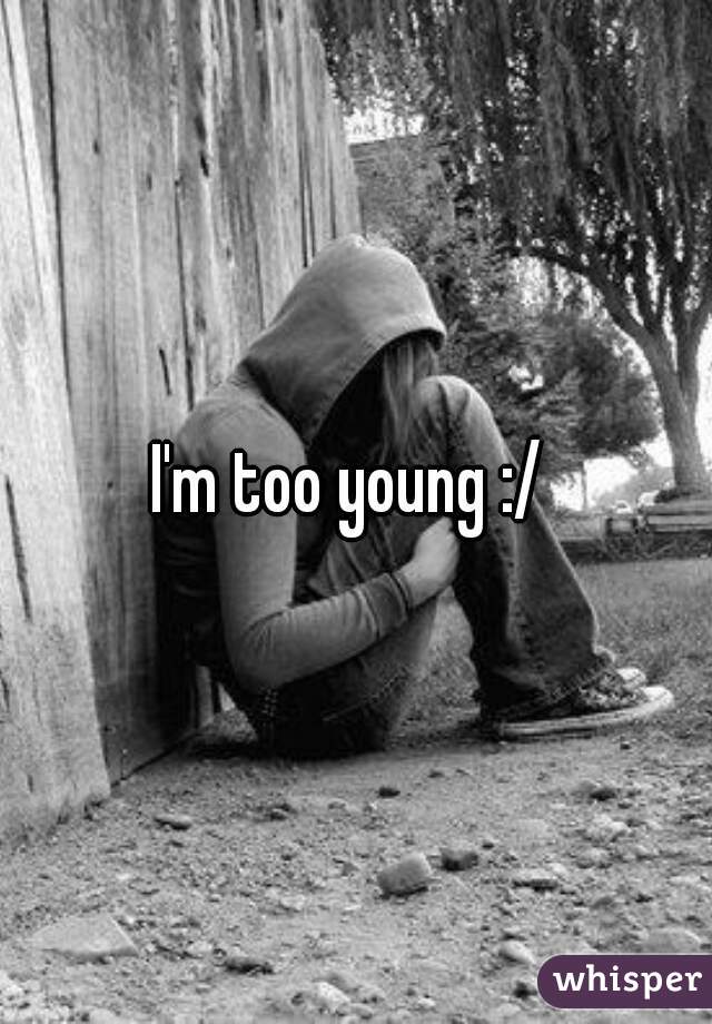 I'm too young :/ 