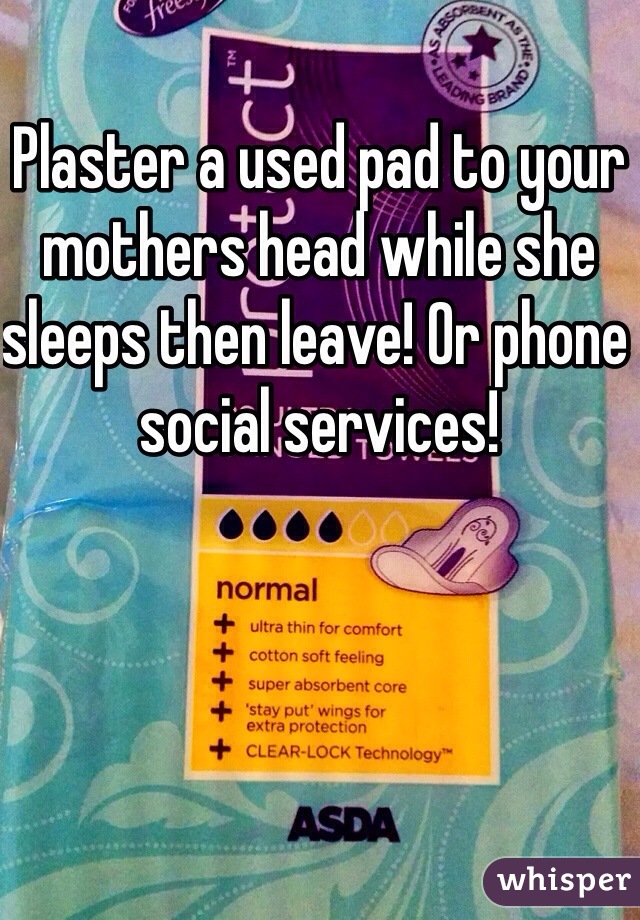 Plaster a used pad to your mothers head while she sleeps then leave! Or phone social services!