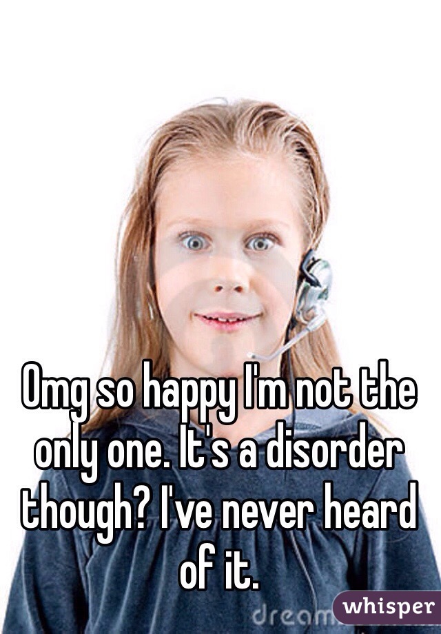 Omg so happy I'm not the only one. It's a disorder though? I've never heard of it. 