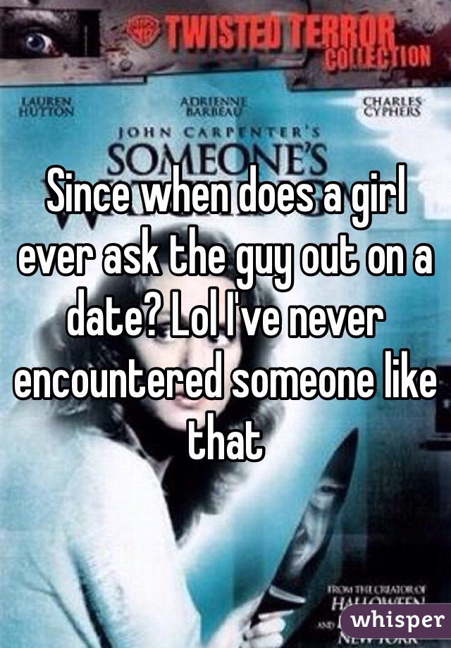 Since when does a girl ever ask the guy out on a date? Lol I've never encountered someone like that